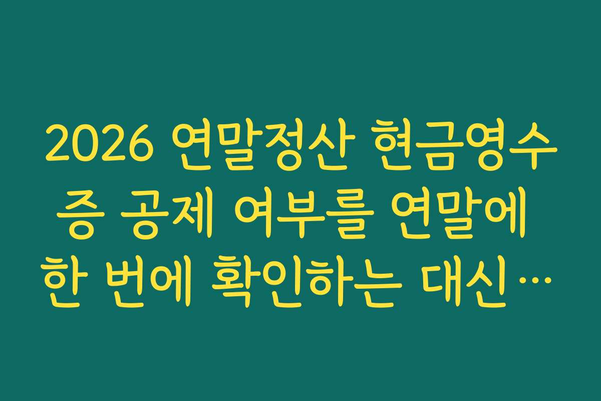 2026 연말정산 현금영수증 공제 여부를 연말에 한 번에 확인하는 대신 분기별로 관리하는 이유