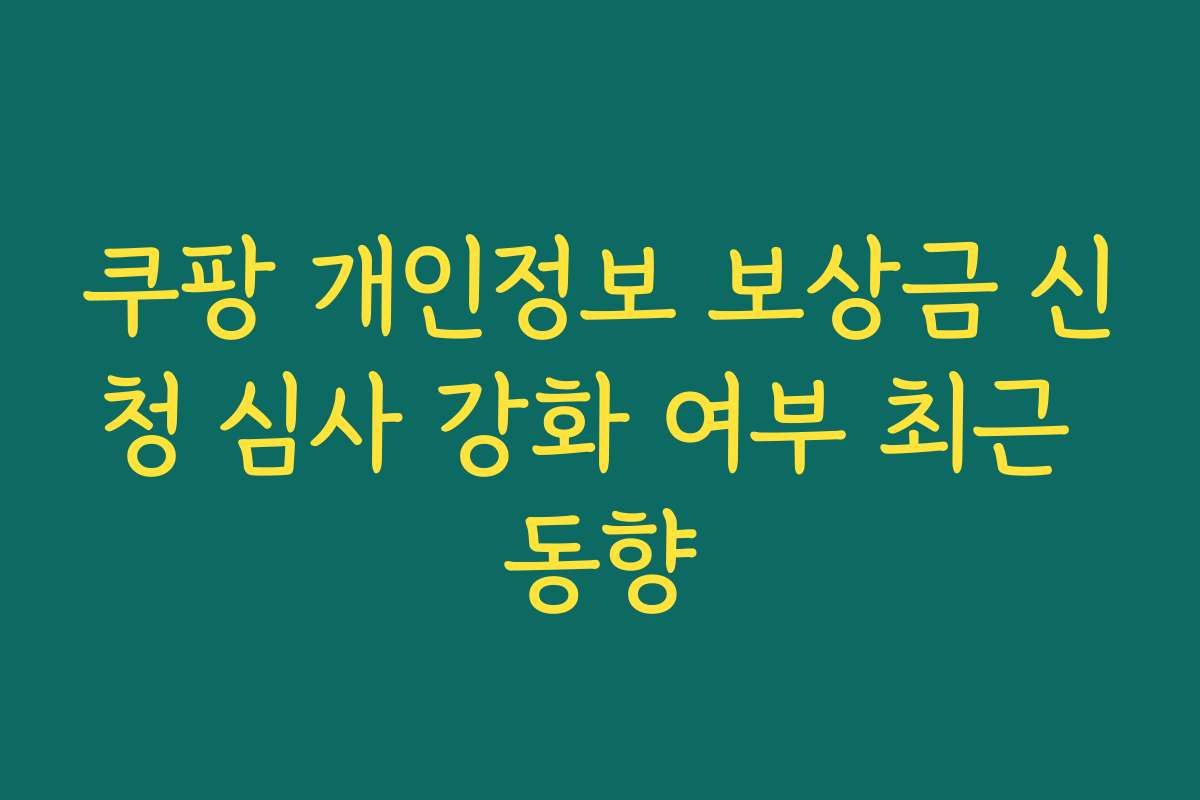 쿠팡 개인정보 보상금 신청 심사 강화 여부 최근 동향