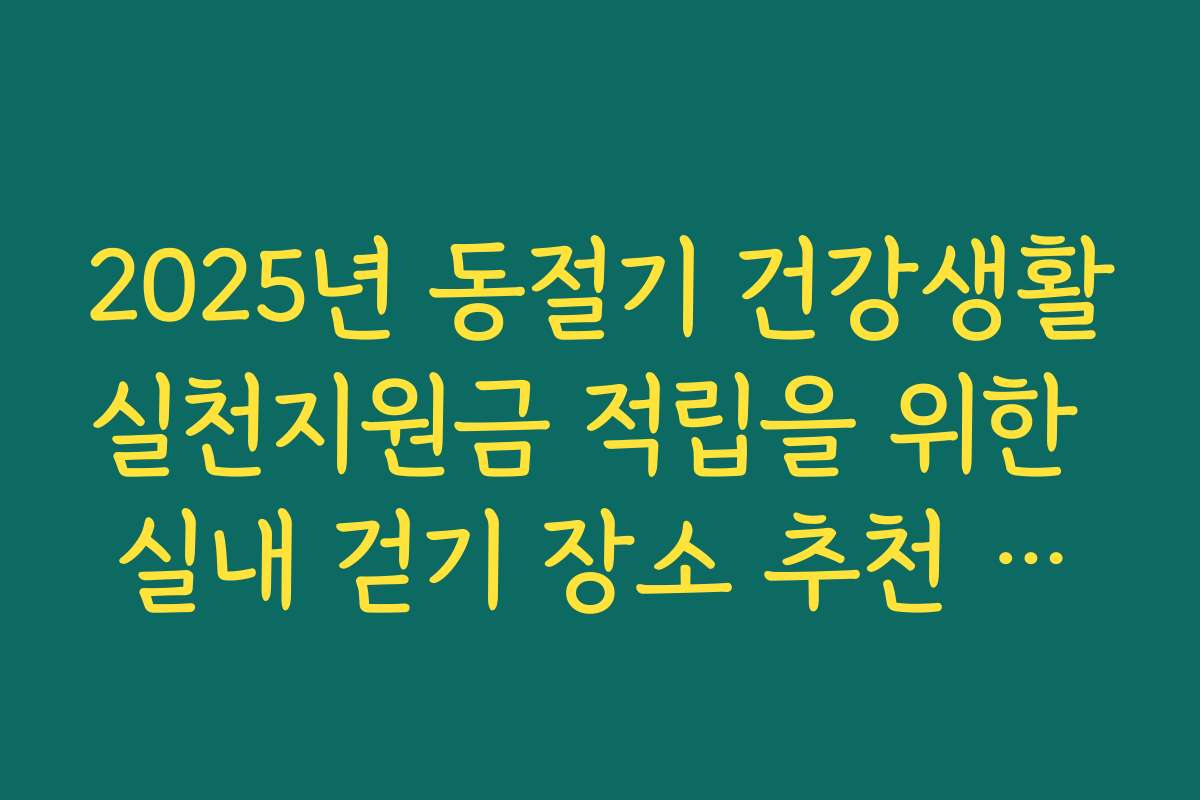 2025년 동절기 건강생활실천지원금 적립을 위한 실내 걷기 장소 추천 리스트
