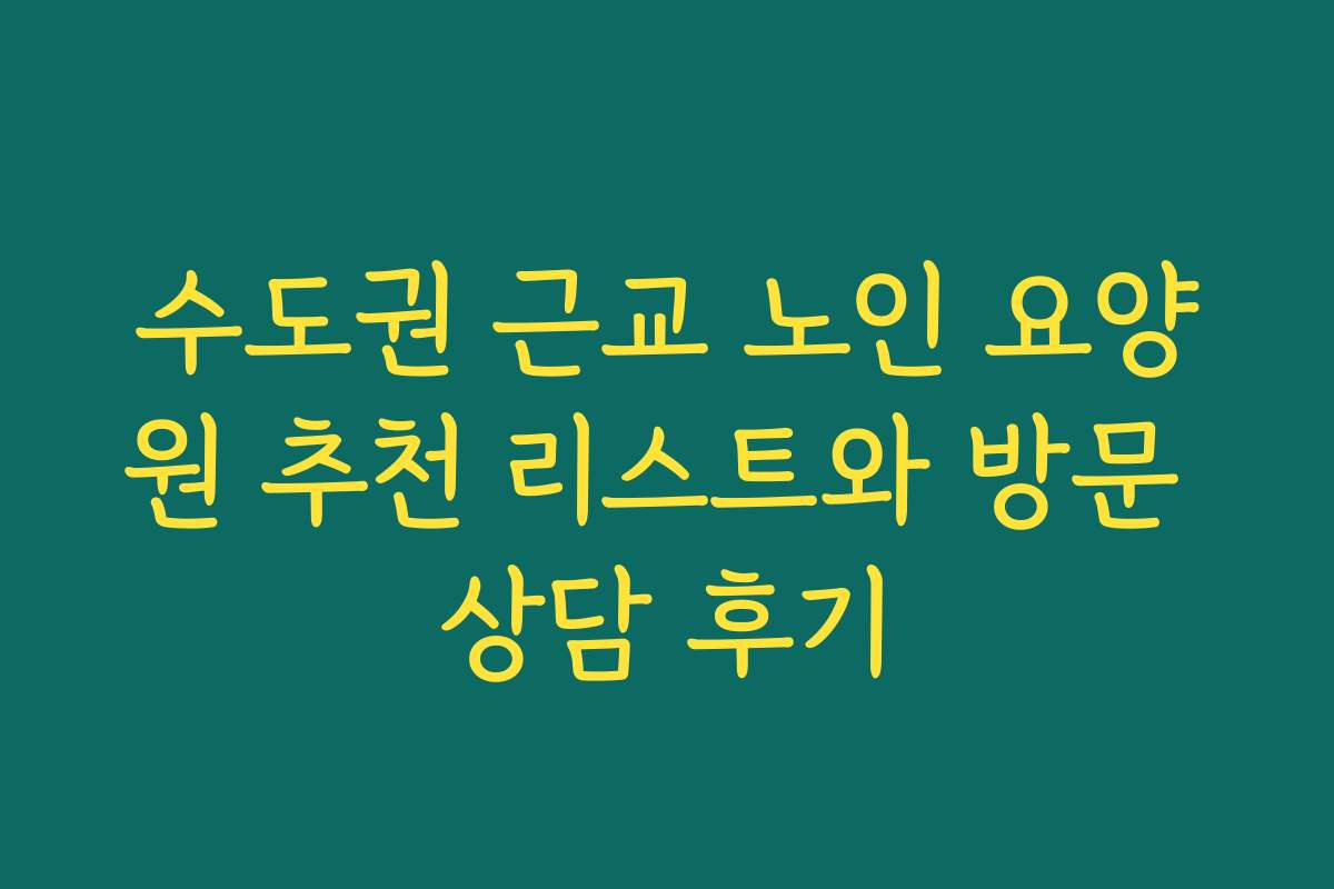 수도권 근교 노인 요양원 추천 리스트와 방문 상담 후기