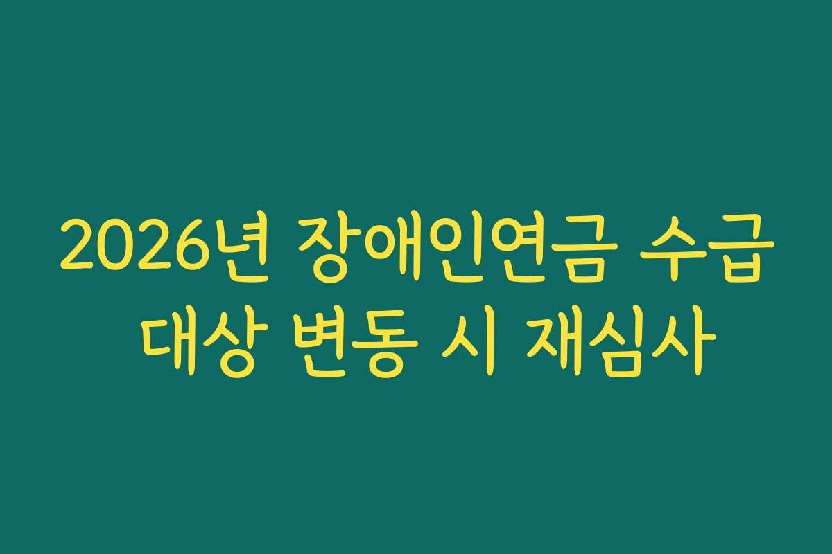 2026년 장애인연금 수급 대상 변동 시 재심사