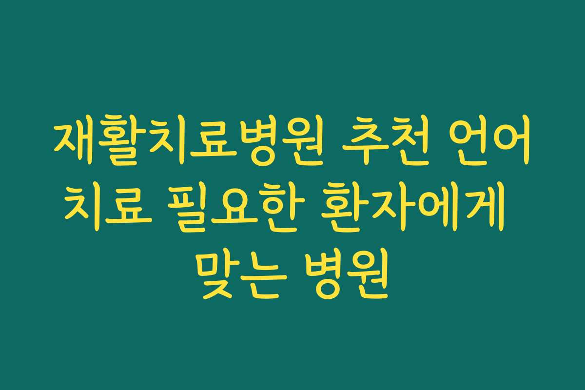 재활치료병원 추천 언어치료 필요한 환자에게 맞는 병원