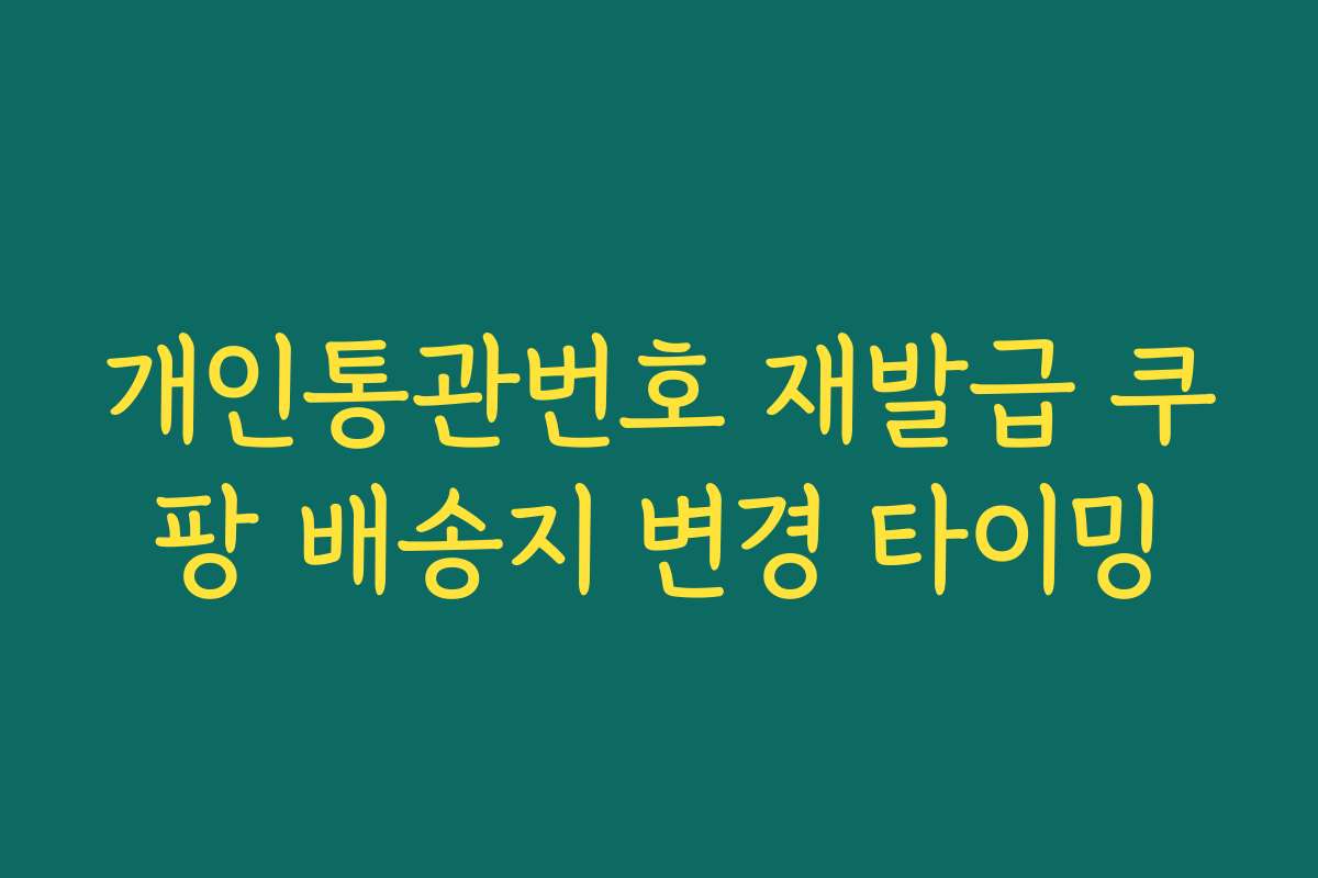 개인통관번호 재발급 쿠팡 배송지 변경 타이밍