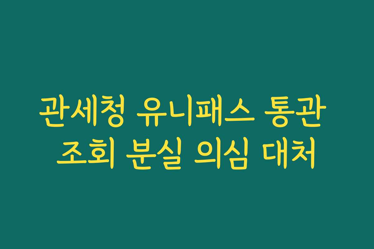 관세청 유니패스 통관 조회 분실 의심 대처
