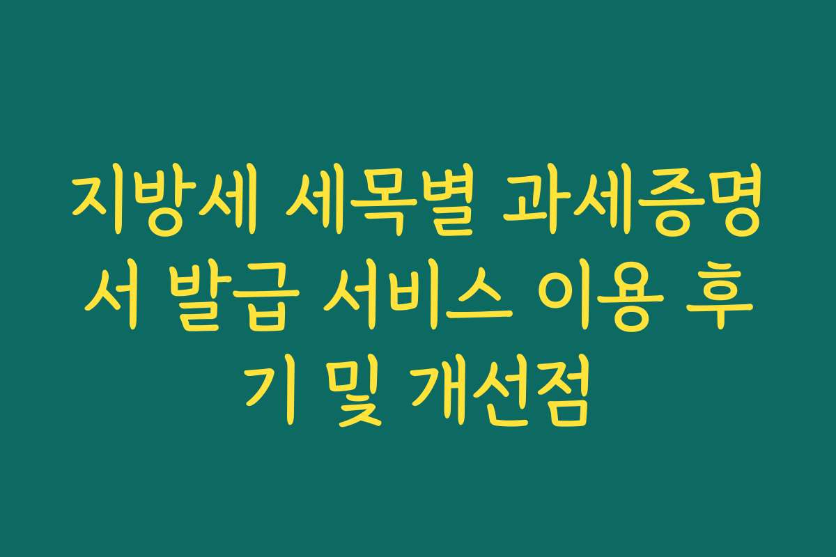 지방세 세목별 과세증명서 발급 서비스 이용 후기 및 개선점