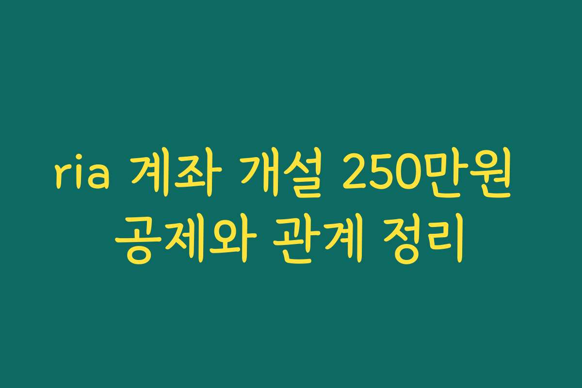 ria 계좌 개설 250만원 공제와 관계 정리