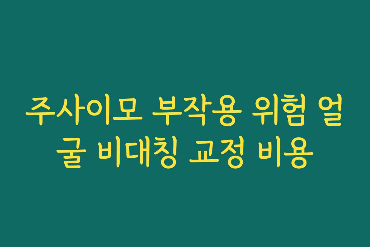 주사이모 부작용 위험 얼굴 비대칭 교정 비용
