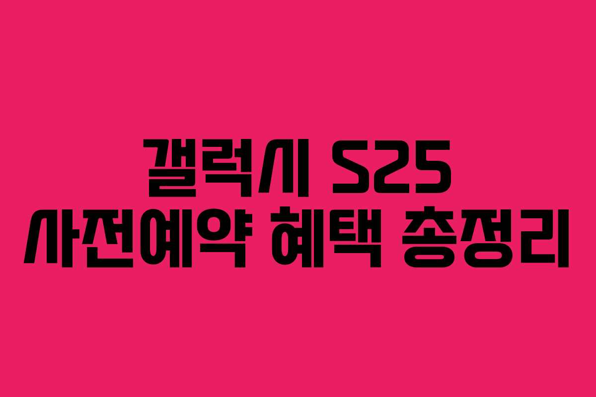 갤럭시 S25 사전예약 혜택 총정리