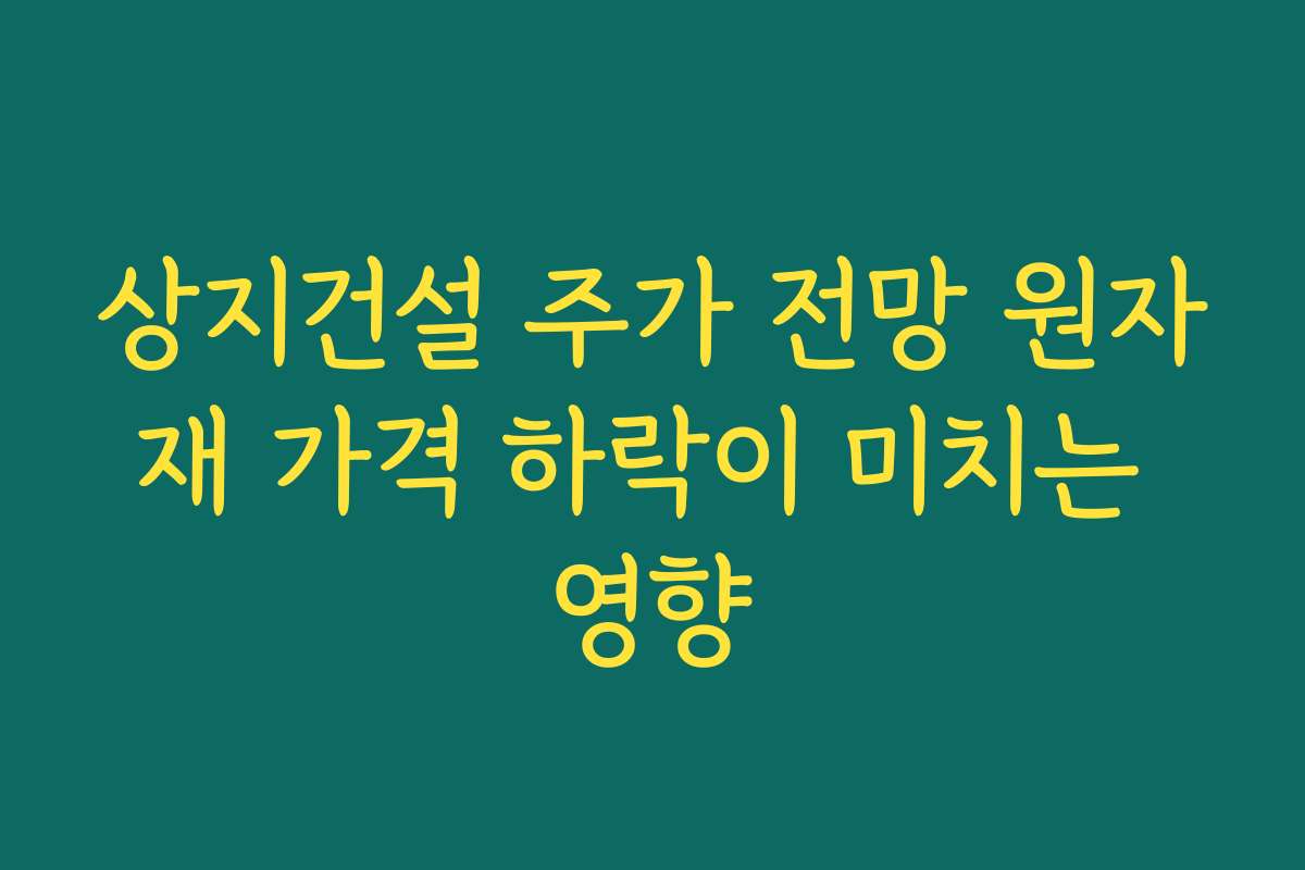 상지건설 주가 전망 원자재 가격 하락이 미치는 영향