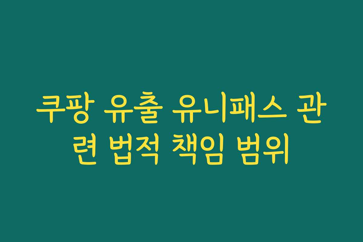 쿠팡 유출 유니패스 관련 법적 책임 범위