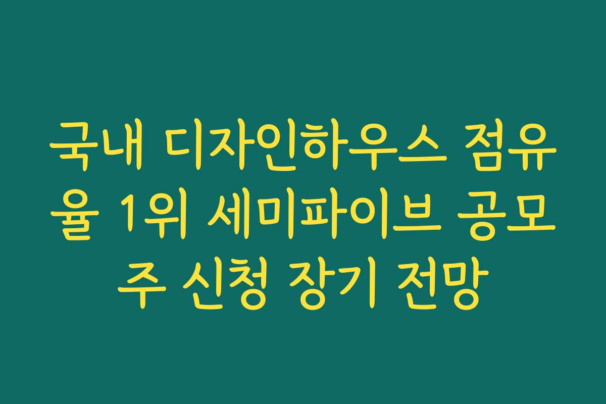국내 디자인하우스 점유율 1위 세미파이브 공모주 신청 장기 전망