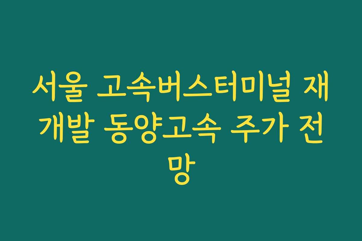 서울 고속버스터미널 재개발 동양고속 주가 전망