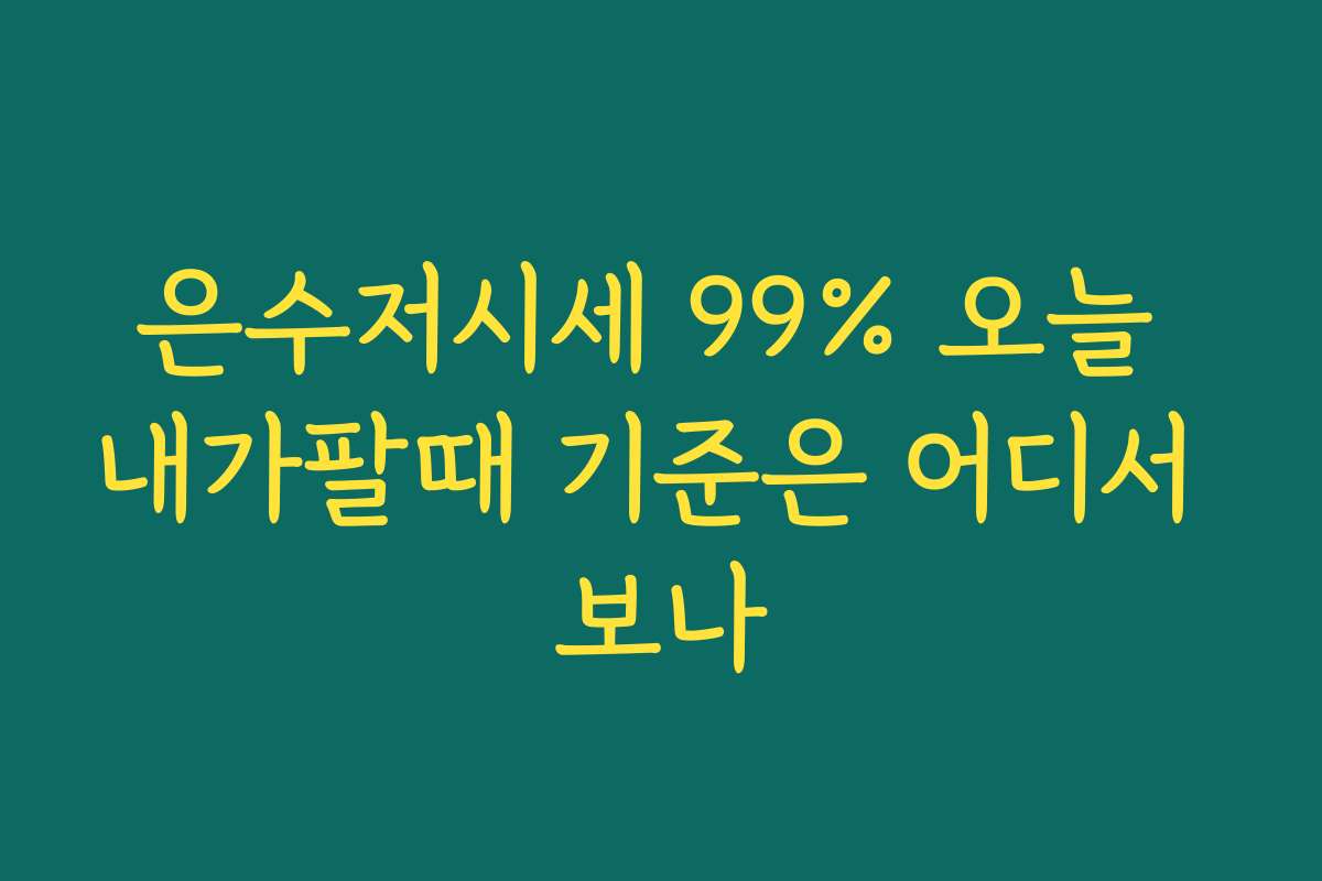 은수저시세 99% 오늘 내가팔때 기준은 어디서 보나
