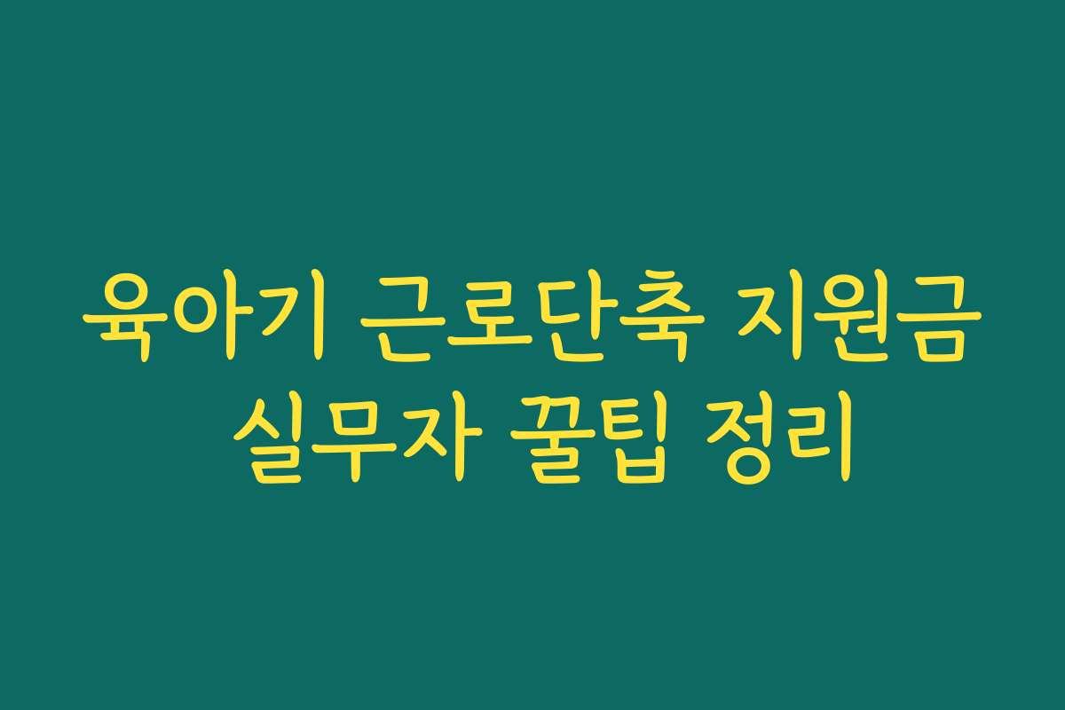 육아기 근로단축 지원금 실무자 꿀팁 정리