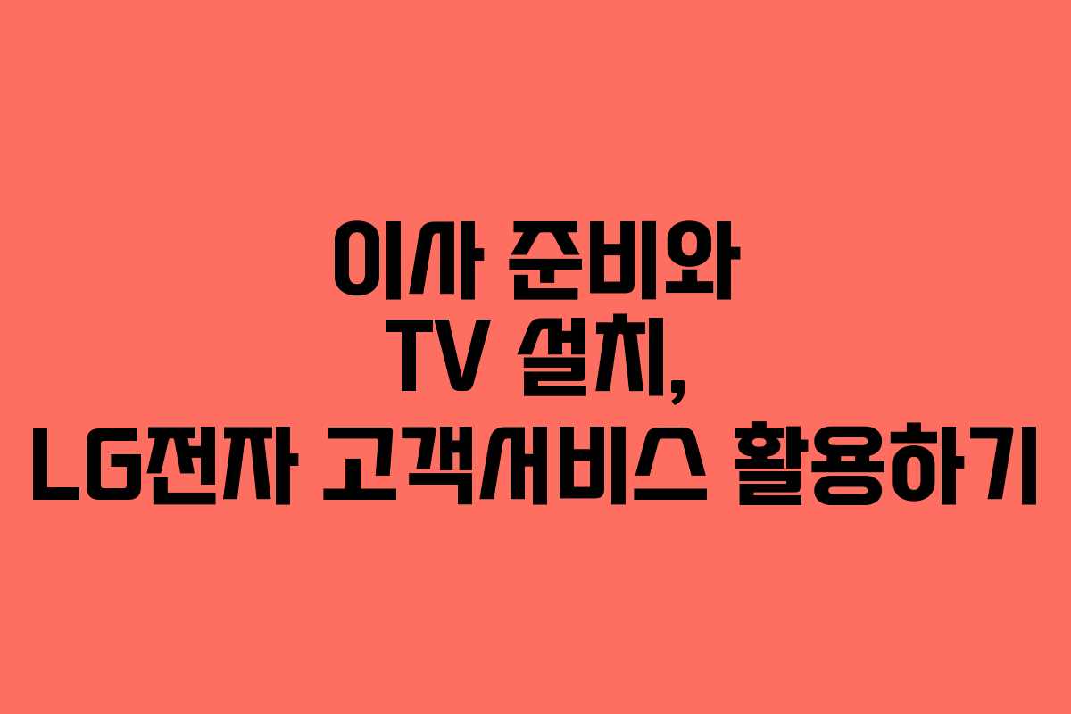 이사 준비와 TV 설치, LG전자 고객서비스 활용하기