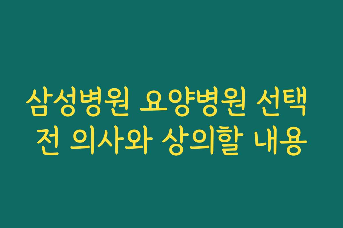 삼성병원 요양병원 선택 전 의사와 상의할 내용 삼성병원 요양병원 선택 전 의사와 상의할 내용