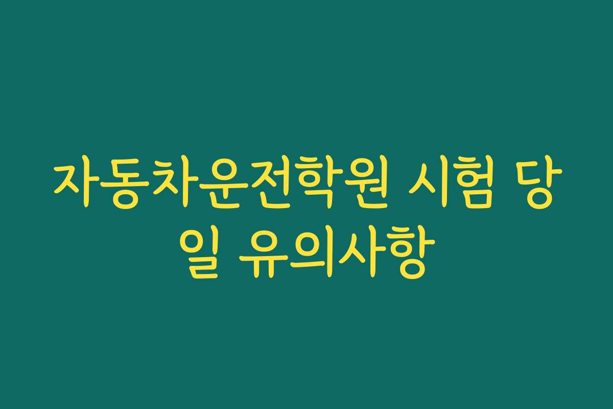 자동차운전학원 시험 당일 유의사항
