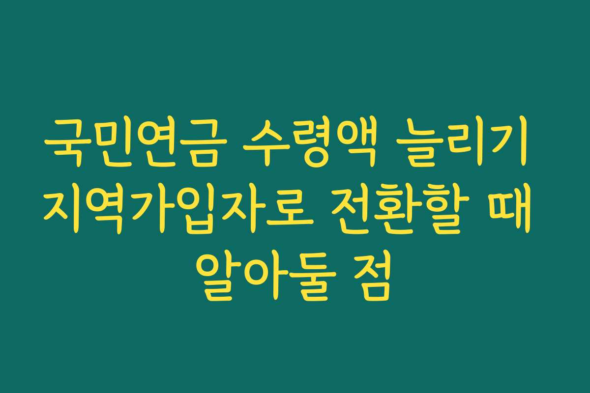 국민연금 수령액 늘리기 지역가입자로 전환할 때 알아둘 점