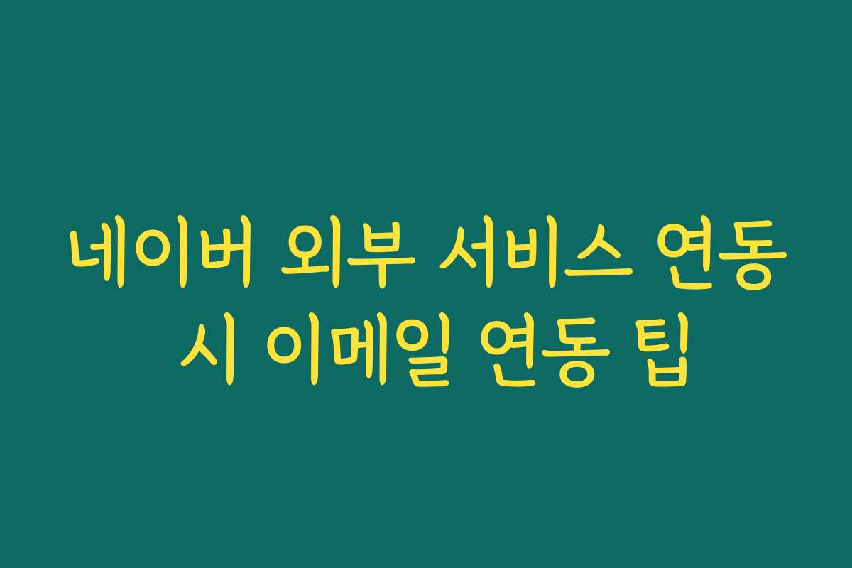 네이버 외부 서비스 연동 시 이메일 연동 팁