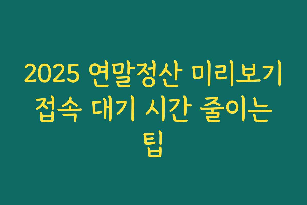 2025 연말정산 미리보기 접속 대기 시간 줄이는 팁
