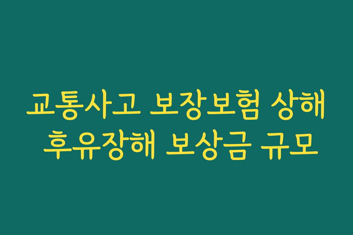 교통사고 보장보험 상해 후유장해 보상금 규모