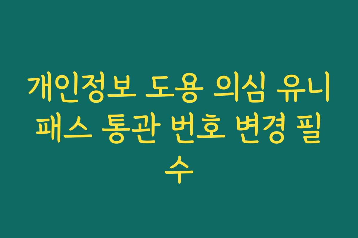 개인정보 도용 의심 유니패스 통관 번호 변경 필수