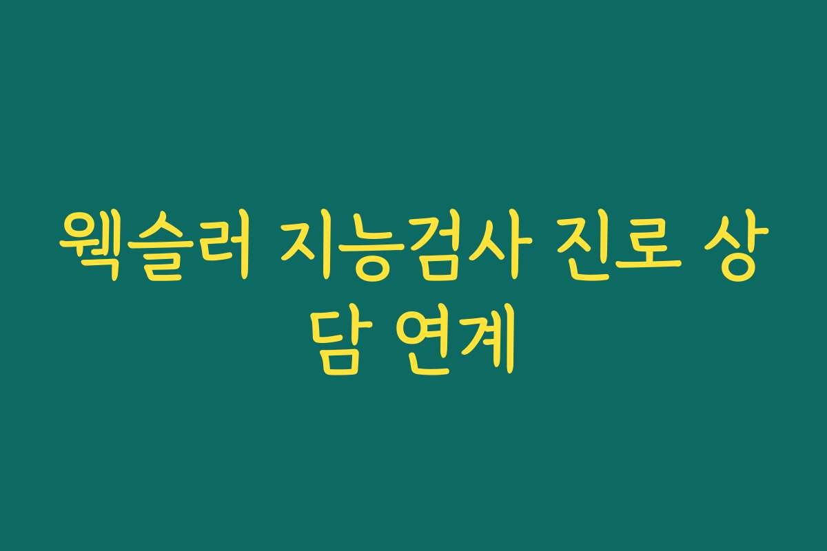 웩슬러 지능검사 진로 상담 연계