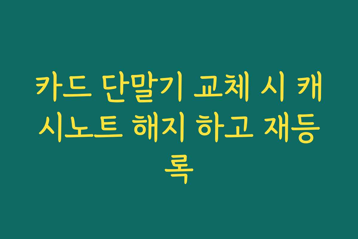 카드 단말기 교체 시 캐시노트 해지 하고 재등록