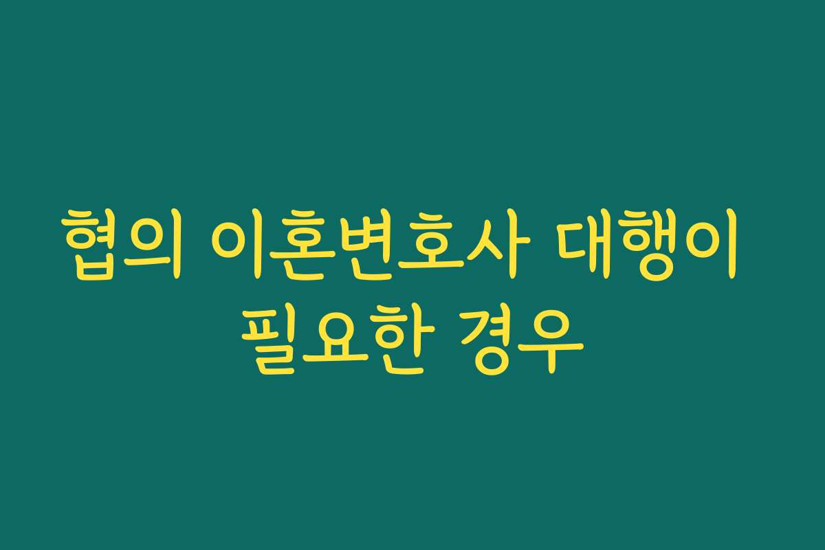협의 이혼변호사 대행이 필요한 경우