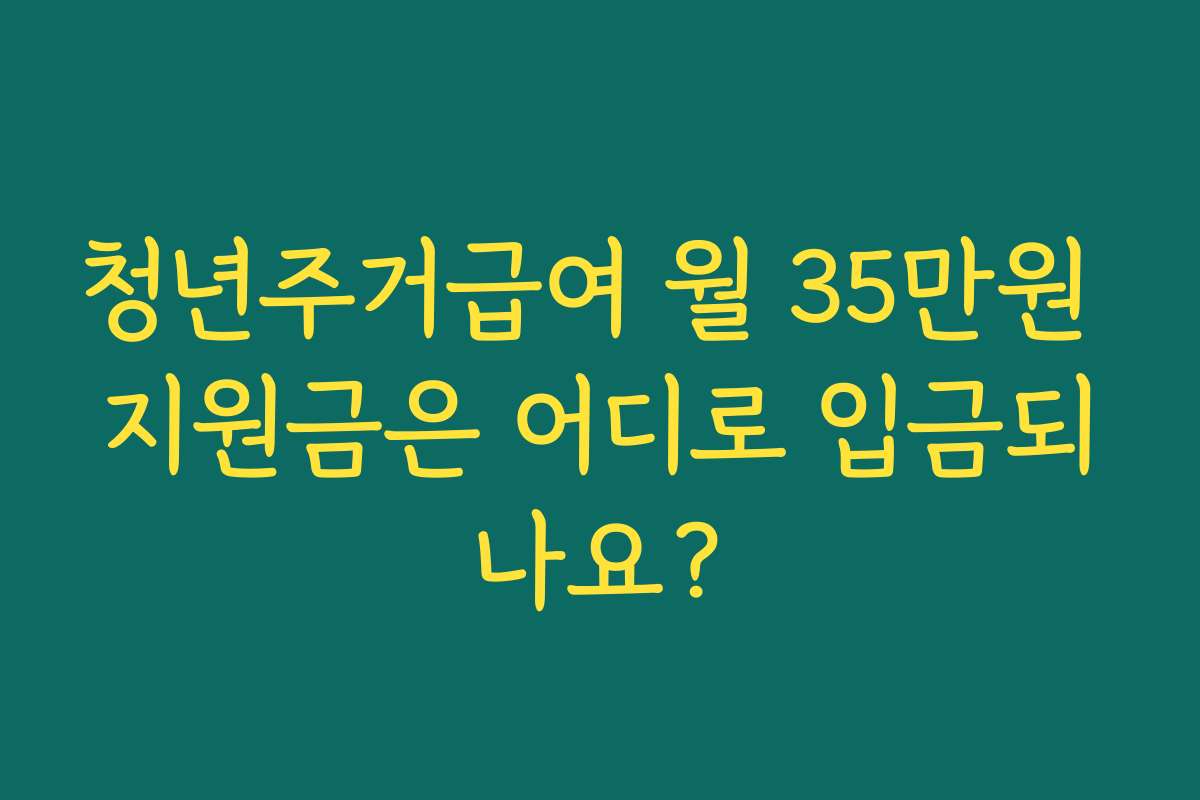청년주거급여 월 35만원 지원금은 어디로 입금되나요?