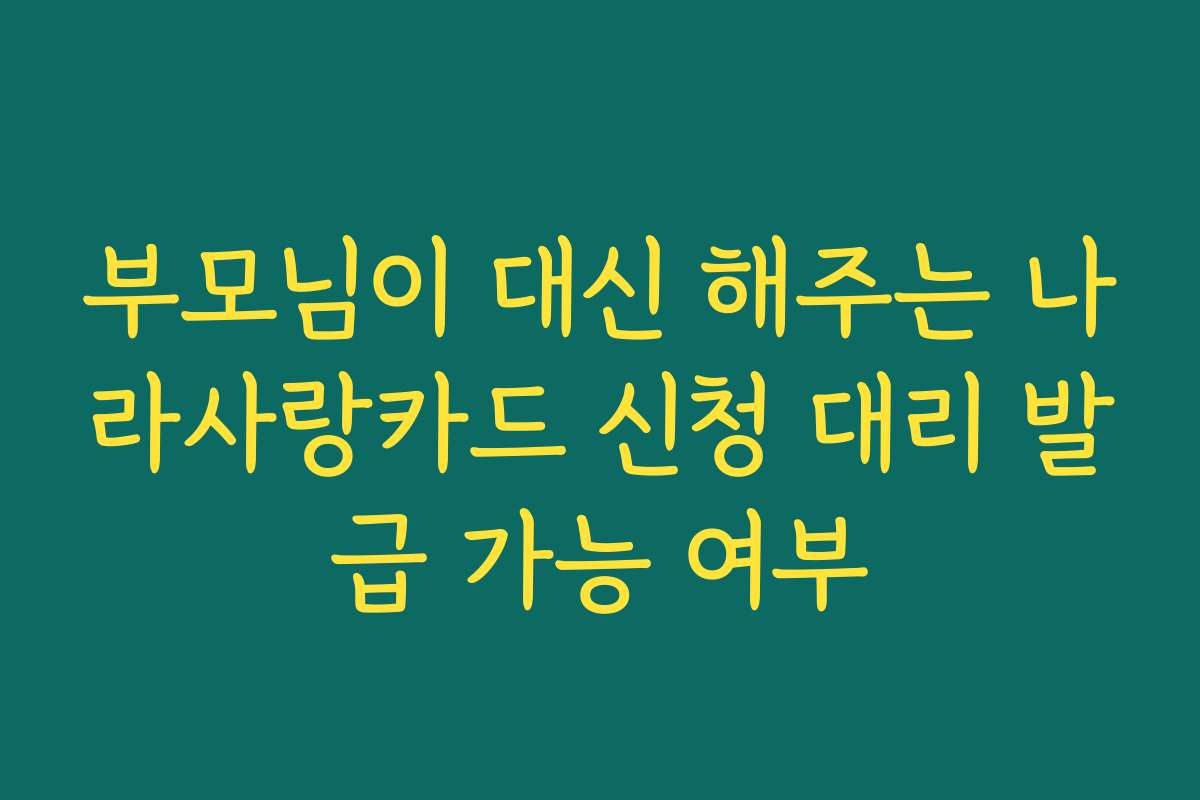 부모님이 대신 해주는 나라사랑카드 신청 대리 발급 가능 여부