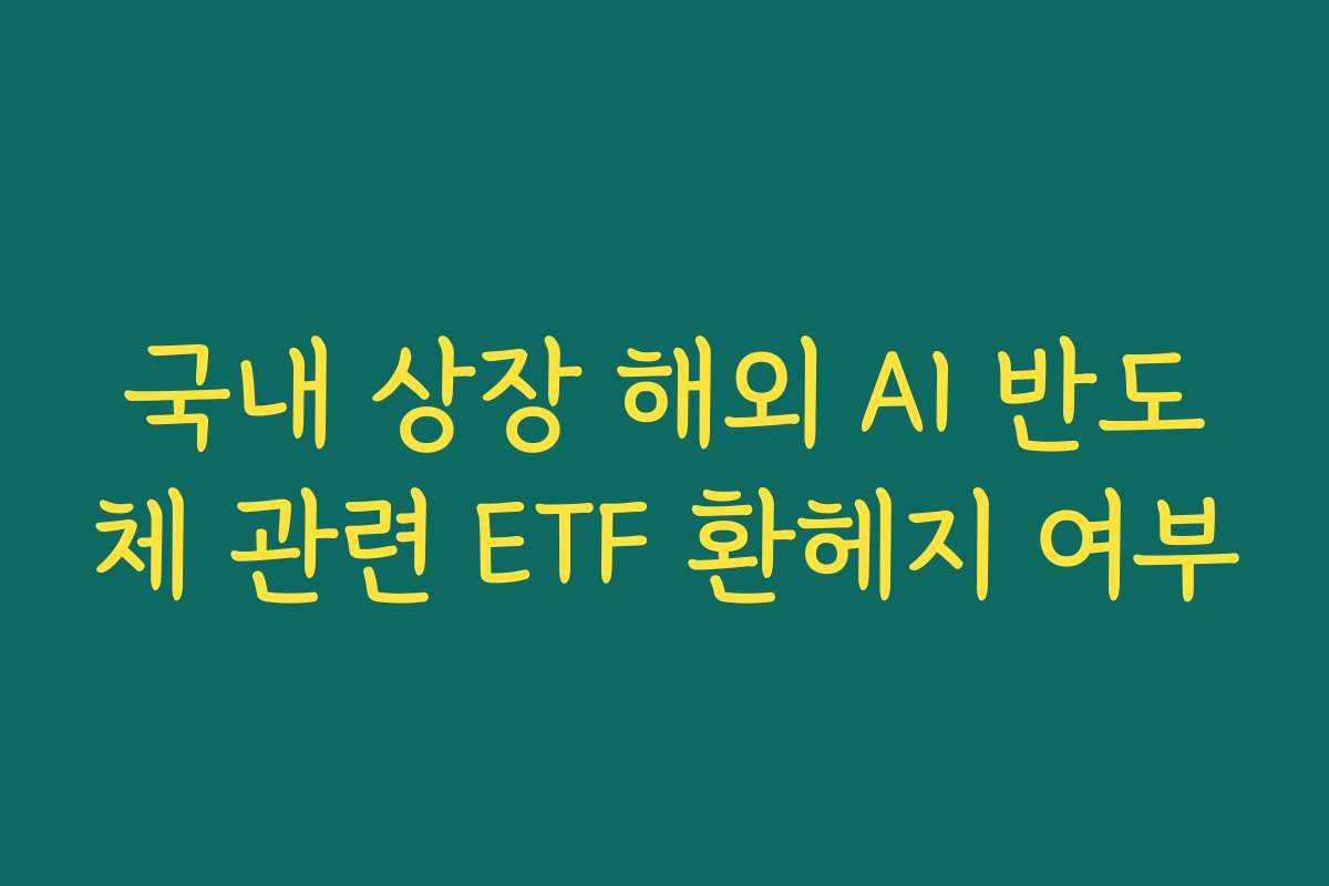 국내 상장 해외 AI 반도체 관련 ETF 환헤지 여부