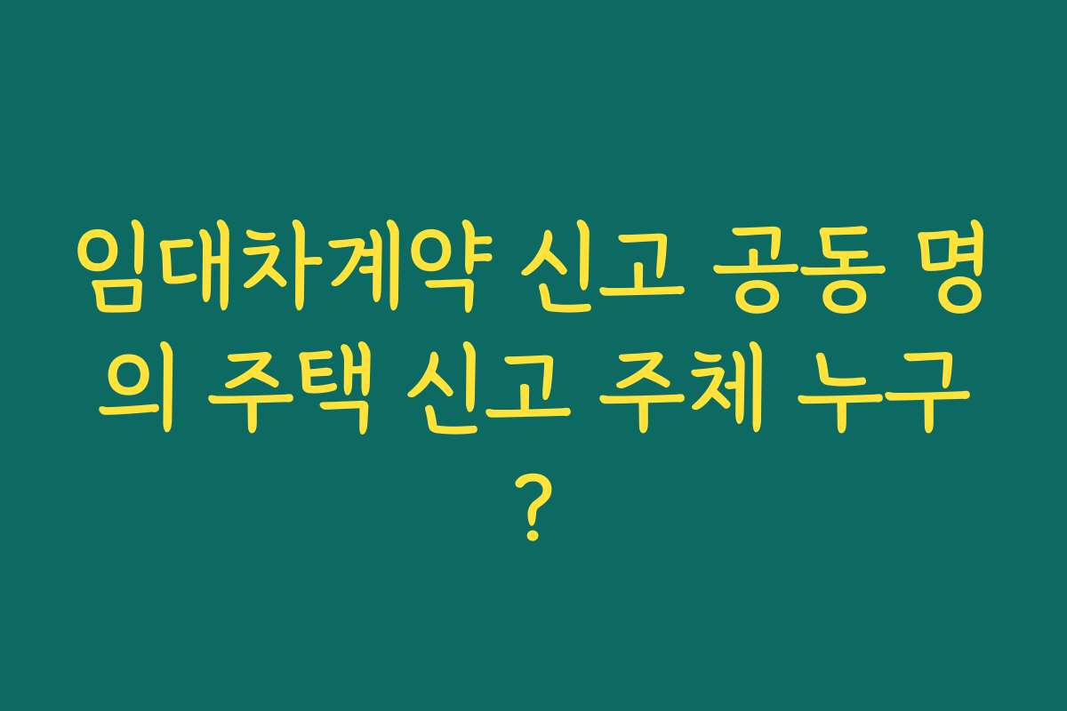 임대차계약 신고 공동 명의 주택 신고 주체 누구?