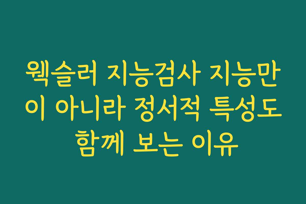 웩슬러 지능검사 지능만이 아니라 정서적 특성도 함께 보는 이유