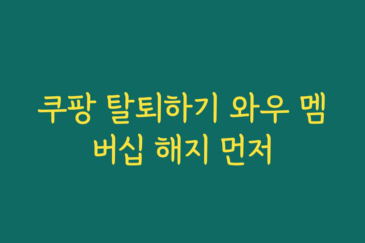 쿠팡 탈퇴하기 와우 멤버십 해지 먼저