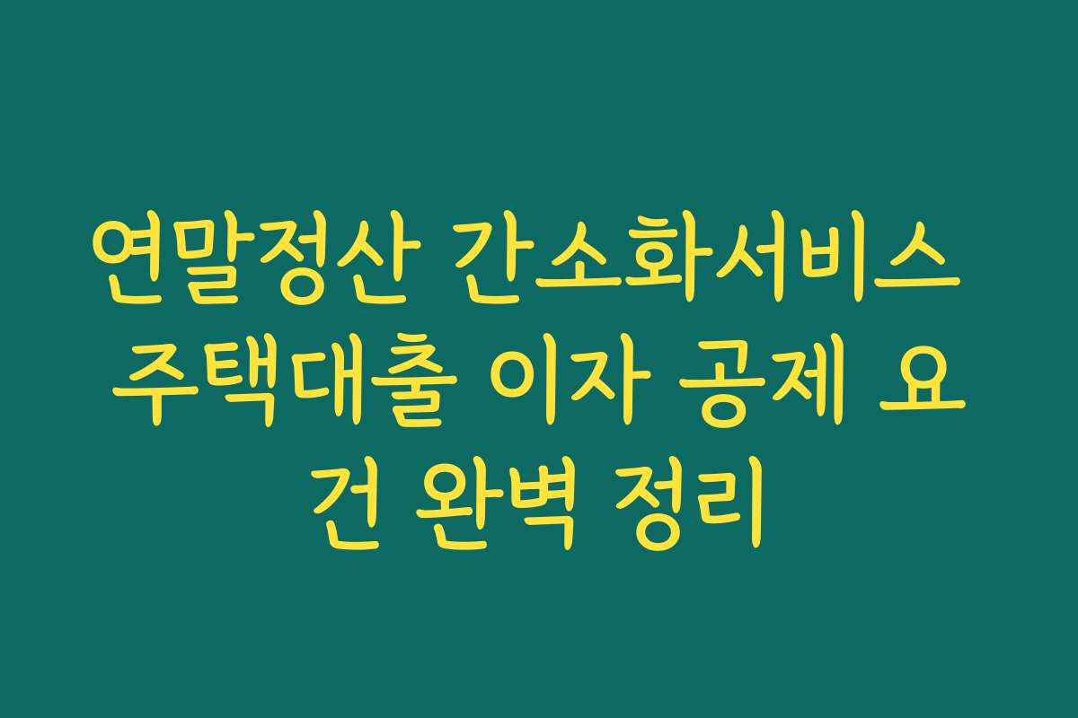 연말정산 간소화서비스 주택대출 이자 공제 요건 완벽 정리
