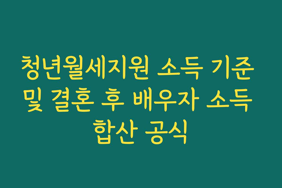 청년월세지원 소득 기준 및 결혼 후 배우자 소득 합산 공식