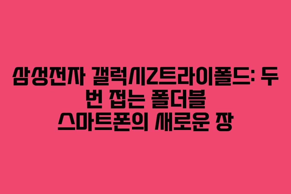 삼성전자 갤럭시Z트라이폴드: 두 번 접는 폴더블 스마트폰의 새로운 장