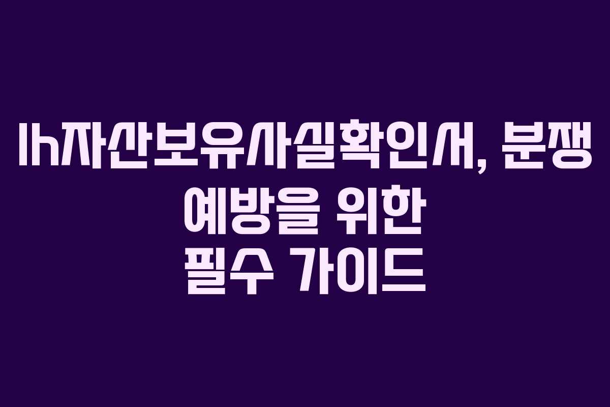lh자산보유사실확인서, 분쟁 예방을 위한 필수 가이드