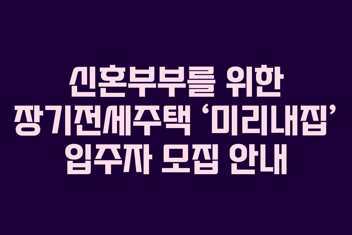 신혼부부를 위한 장기전세주택 &lsquo;미리내집&rsquo; 입주자 모집 안내