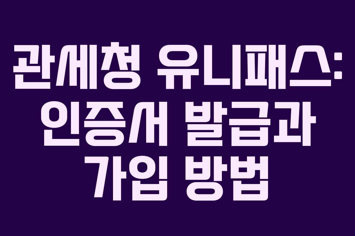 관세청 유니패스: 인증서 발급과 가입 방법