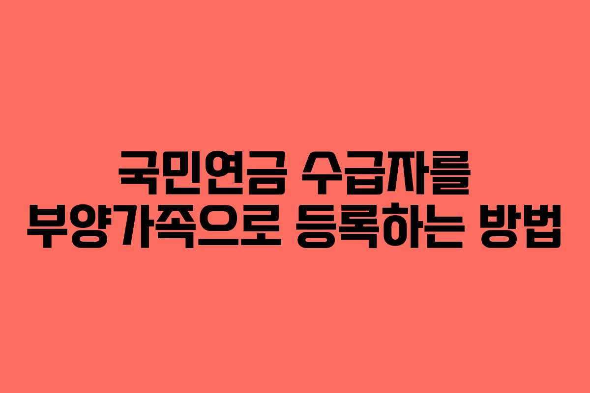 국민연금 수급자를 부양가족으로 등록하는 방법