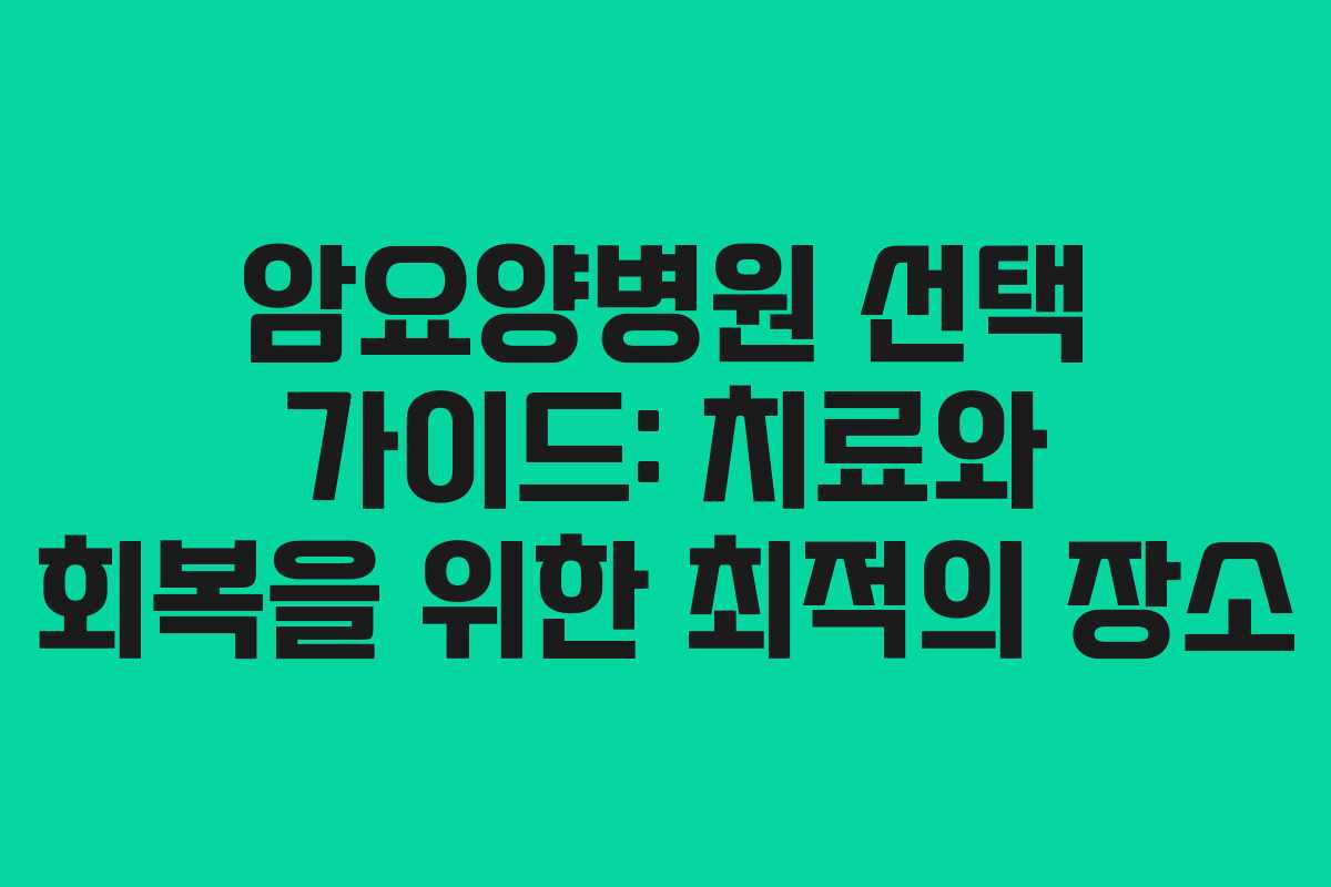 암요양병원 선택 가이드: 치료와 회복을 위한 최적의 장소