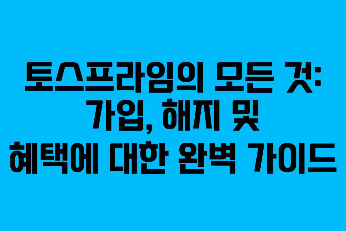 토스프라임의 모든 것: 가입, 해지 및 혜택에 대한 완벽 가이드