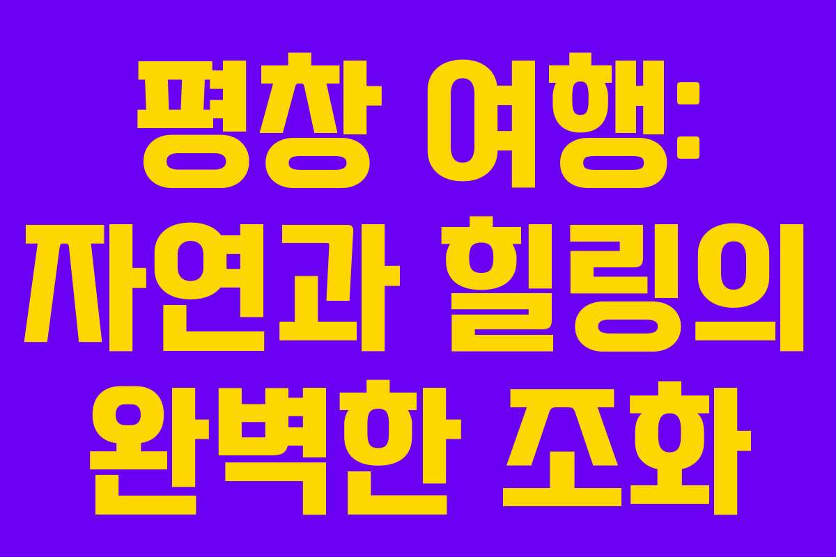 평창 여행: 자연과 힐링의 완벽한 조화