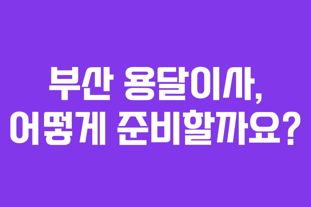부산 용달이사, 어떻게 준비할까요?