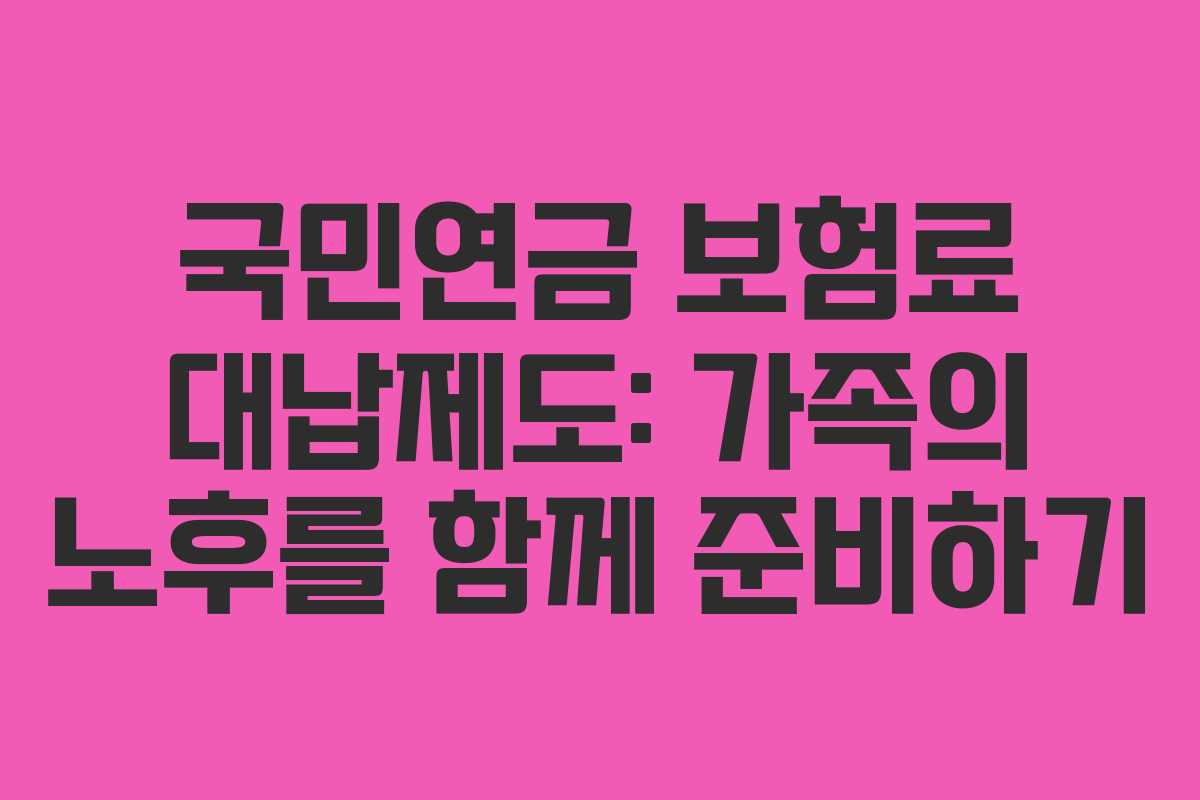 국민연금 보험료 대납제도: 가족의 노후를 함께 준비하기 국민연금 보험료 대납제도: 가족의 노후를 함께 준비하기