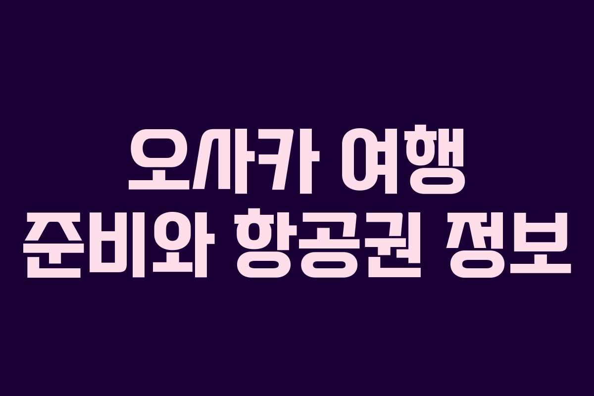 오사카 여행 준비와 항공권 정보