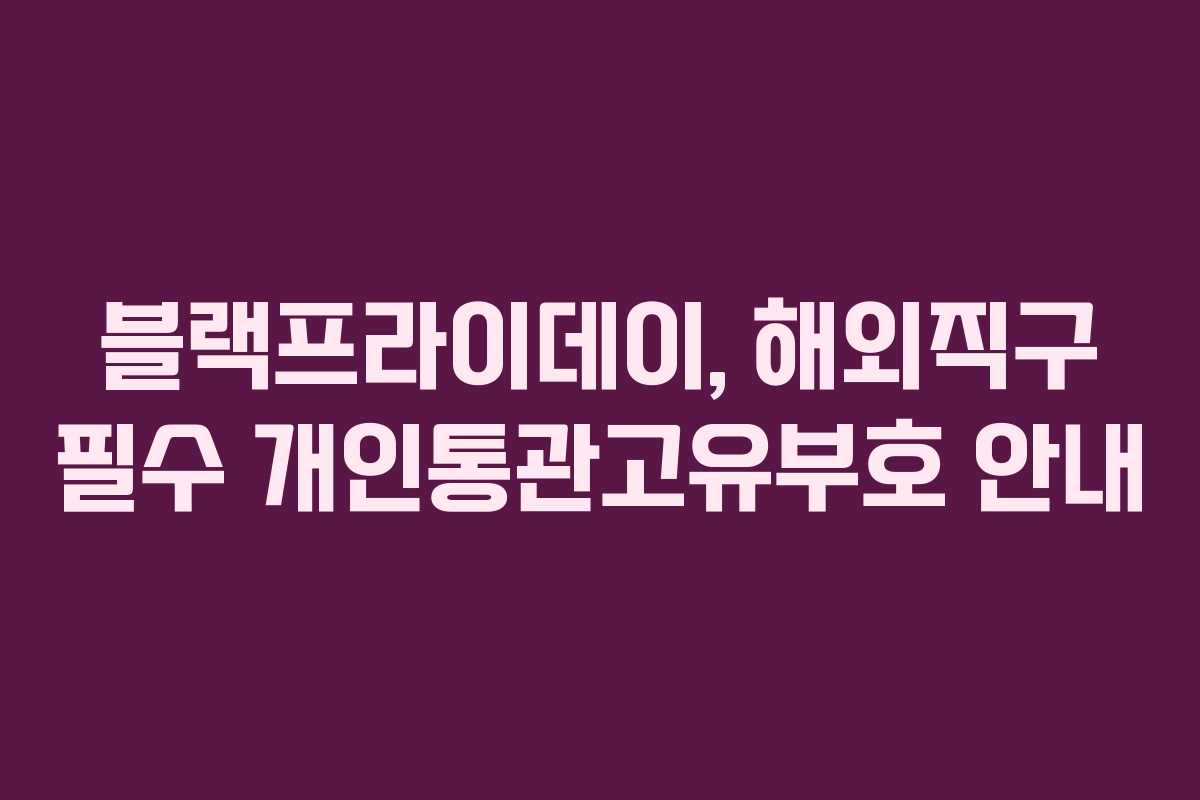 블랙프라이데이, 해외직구 필수 개인통관고유부호 안내