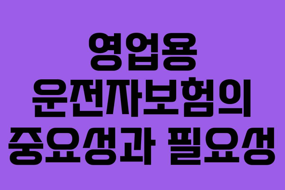영업용 운전자보험의 중요성과 필요성